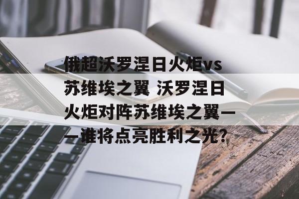 俄超沃罗涅日火炬vs苏维埃之翼 沃罗涅日火炬对阵苏维埃之翼——谁将点亮胜利之光？  第1张