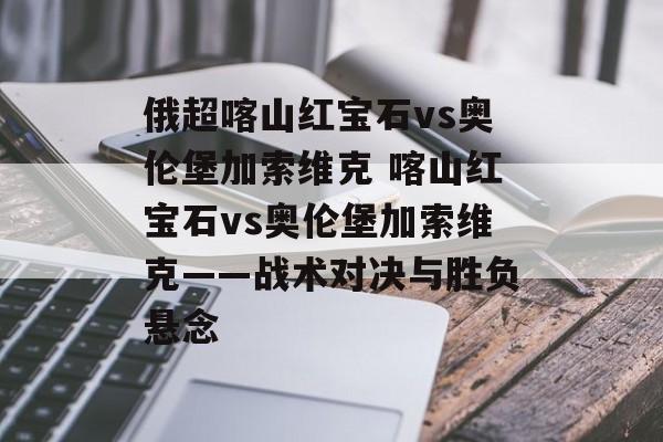 俄超喀山红宝石vs奥伦堡加索维克 喀山红宝石vs奥伦堡加索维克——战术对决与胜负悬念  第1张