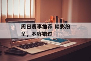周日赛事推荐 精彩纷呈，不容错过
