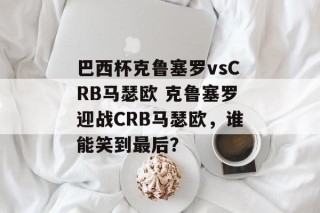 巴西杯克鲁塞罗vsCRB马瑟欧 克鲁塞罗迎战CRB马瑟欧，谁能笑到最后？