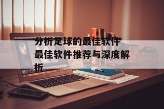 分析足球的最佳软件 最佳软件推荐与深度解析