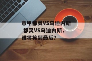 意甲都灵VS乌迪内斯 都灵VS乌迪内斯，谁将笑到最后？
