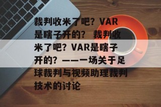 裁判收米了吧？VAR是瞎子开的？ 裁判收米了吧？VAR是瞎子开的？——一场关于足球裁判与视频助理裁判技术的讨论