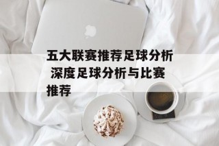 五大联赛推荐足球分析 深度足球分析与比赛推荐