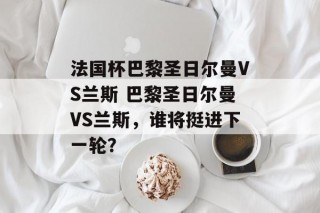 法国杯巴黎圣日尔曼VS兰斯 巴黎圣日尔曼VS兰斯，谁将挺进下一轮？