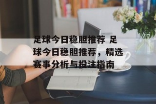 足球今日稳胆推荐 足球今日稳胆推荐，精选赛事分析与投注指南