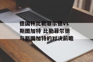 德国杯比勒菲尔德vs斯图加特 比勒菲尔德与斯图加特的对决前瞻