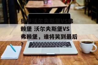 德甲沃尔夫斯堡VS弗赖堡 沃尔夫斯堡VS弗赖堡，谁将笑到最后？