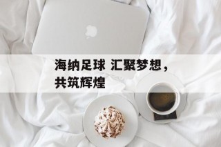 海纳足球 汇聚梦想，共筑辉煌
