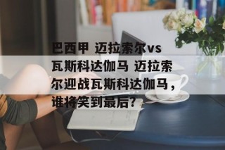 巴西甲 迈拉索尔vs瓦斯科达伽马 迈拉索尔迎战瓦斯科达伽马，谁将笑到最后？