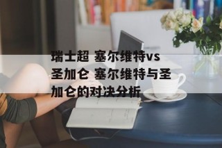 瑞士超 塞尔维特vs圣加仑 塞尔维特与圣加仑的对决分析