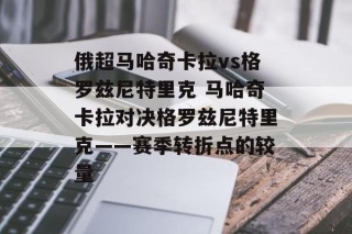 俄超马哈奇卡拉vs格罗兹尼特里克 马哈奇卡拉对决格罗兹尼特里克——赛季转折点的较量
