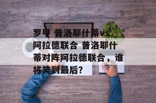 罗甲 普洛耶什蒂vs阿拉德联合 普洛耶什蒂对阵阿拉德联合，谁将笑到最后？
