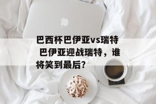 巴西杯巴伊亚vs瑞特 巴伊亚迎战瑞特，谁将笑到最后？