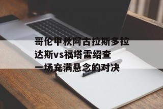 哥伦甲秋阿古拉斯多拉达斯vs福塔雷绍查 一场充满悬念的对决