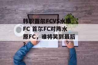 韩职首尔FCVS水原FC 首尔FC对阵水原FC，谁将笑到最后？