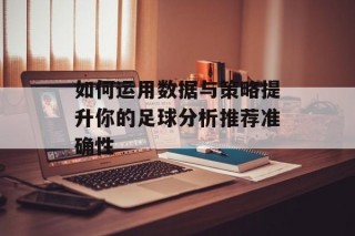 如何运用数据与策略提升你的足球分析推荐准确性
