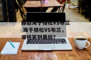 挪超海于格松VS布兰 海于格松VS布兰，谁将笑到最后？