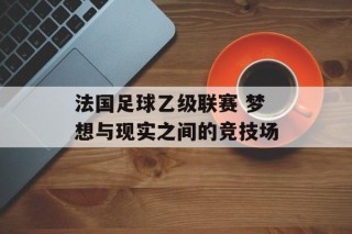 法国足球乙级联赛 梦想与现实之间的竞技场