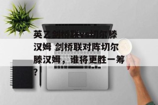 英乙剑桥联vs切尔滕汉姆 剑桥联对阵切尔滕汉姆，谁将更胜一筹？