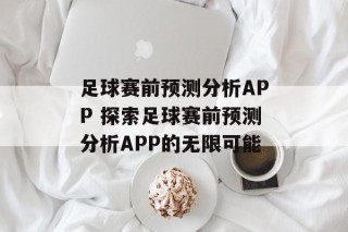 足球赛前预测分析APP 探索足球赛前预测分析APP的无限可能