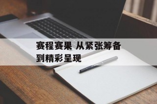 赛程赛果 从紧张筹备到精彩呈现