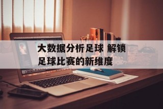 大数据分析足球 解锁足球比赛的新维度