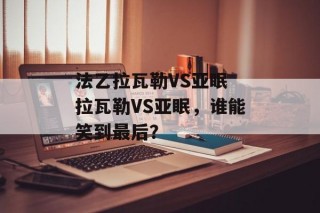 法乙拉瓦勒VS亚眠 拉瓦勒VS亚眠，谁能笑到最后？