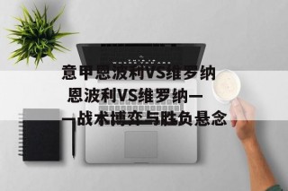 意甲恩波利VS维罗纳 恩波利VS维罗纳——战术博弈与胜负悬念