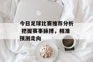 今日足球比赛推荐分析 把握赛事脉搏，精准预测走向