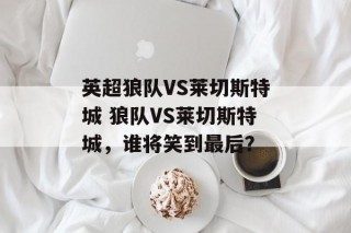 英超狼队VS莱切斯特城 狼队VS莱切斯特城，谁将笑到最后？