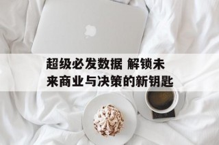 超级必发数据 解锁未来商业与决策的新钥匙