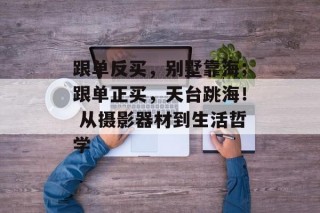 跟单反买，别墅靠海；跟单正买，天台跳海！ 从摄影器材到生活哲学