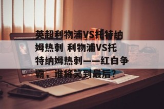 英超利物浦VS托特纳姆热刺 利物浦VS托特纳姆热刺——红白争霸，谁将笑到最后？