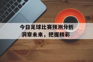 今日足球比赛预测分析 洞察未来，把握精彩