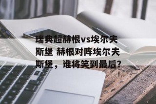 瑞典超赫根vs埃尔夫斯堡 赫根对阵埃尔夫斯堡，谁将笑到最后？