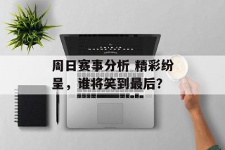 周日赛事分析 精彩纷呈，谁将笑到最后？
