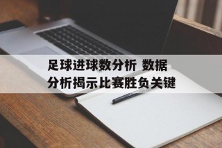 足球进球数分析 数据分析揭示比赛胜负关键