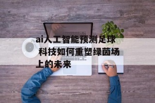 ai人工智能预测足球 科技如何重塑绿茵场上的未来