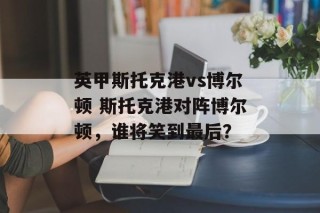 英甲斯托克港vs博尔顿 斯托克港对阵博尔顿，谁将笑到最后？