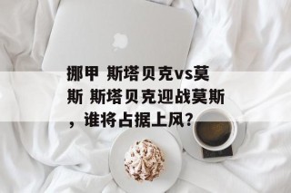 挪甲 斯塔贝克vs莫斯 斯塔贝克迎战莫斯，谁将占据上风？