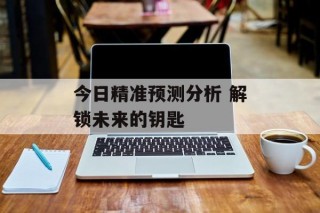 今日精准预测分析 解锁未来的钥匙