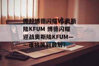 挪超博德闪耀VS奥斯陆KFUM 博德闪耀迎战奥斯陆KFUM——谁将笑到最后？