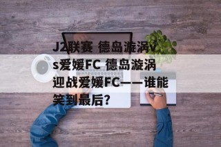 J2联赛 德岛漩涡vs爱媛FC 德岛漩涡迎战爱媛FC——谁能笑到最后？