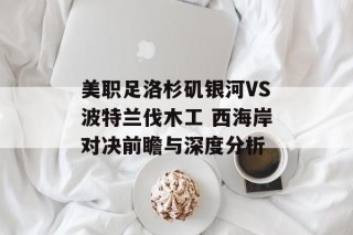 美职足洛杉矶银河VS波特兰伐木工 西海岸对决前瞻与深度分析
