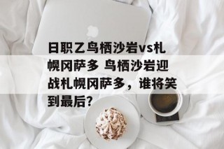 日职乙鸟栖沙岩vs札幌冈萨多 鸟栖沙岩迎战札幌冈萨多，谁将笑到最后？