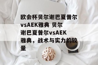 欧会杯贝尔谢巴夏普尔vsAEK雅典 贝尔谢巴夏普尔vsAEK雅典，战术与实力的较量
