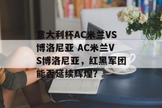 意大利杯AC米兰VS博洛尼亚 AC米兰VS博洛尼亚，红黑军团能否延续辉煌？