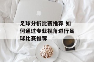 足球分析比赛推荐 如何通过专业视角进行足球比赛推荐