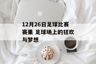12月26日足球比赛赛果 足球场上的狂欢与梦想